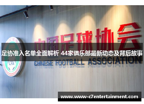 足协准入名单全面解析 44家俱乐部最新动态及背后故事