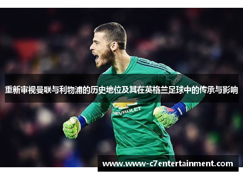 重新审视曼联与利物浦的历史地位及其在英格兰足球中的传承与影响 重新审视曼联与利物浦的历史地位及其在英格兰足球中的传承与影响