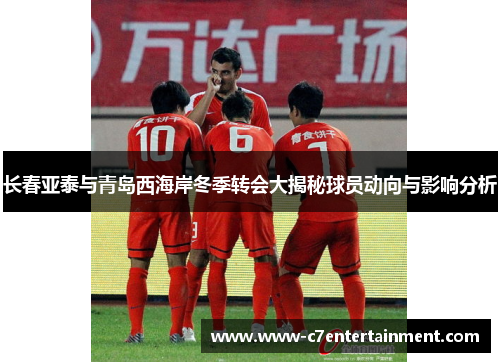 长春亚泰与青岛西海岸冬季转会大揭秘球员动向与影响分析 长春亚泰与青岛西海岸冬季转会大揭秘球员动向与影响分析
