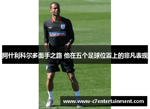 阿什利科尔多面手之路 他在五个足球位置上的非凡表现 阿什利科尔多面手之路 他在五个足球位置上的非凡表现