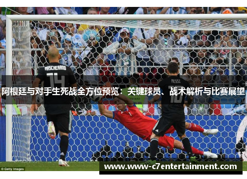 阿根廷与对手生死战全方位预览:关键球员、战术解析与比赛展望 阿根廷与对手生死战全方位预览:关键球员、战术解析与比赛展望
