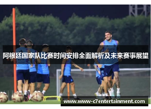 阿根廷国家队比赛时间安排全面解析及未来赛事展望 阿根廷国家队比赛时间安排全面解析及未来赛事展望