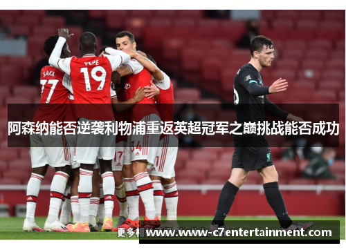 阿森纳能否逆袭利物浦重返英超冠军之巅挑战能否成功 阿森纳能否逆袭利物浦重返英超冠军之巅挑战能否成功