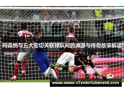 阿森纳与五大密切关联球队间的渊源与传奇故事解读 阿森纳与五大密切关联球队间的渊源与传奇故事解读