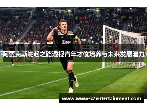阿贾克斯崛起之路透视青年才俊培养与未来发展潜力 阿贾克斯崛起之路透视青年才俊培养与未来发展潜力