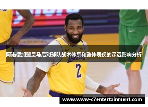 阿诺德加盟皇马后对球队战术体系和整体表现的深远影响分析 阿诺德加盟皇马后对球队战术体系和整体表现的深远影响分析