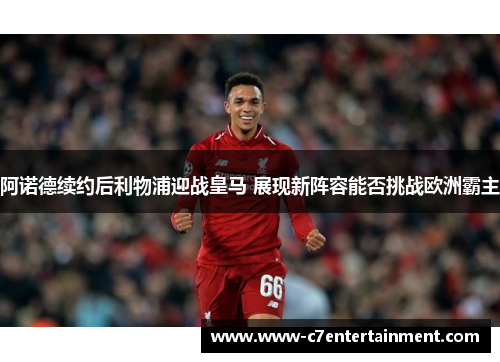 阿诺德续约后利物浦迎战皇马 展现新阵容能否挑战欧洲霸主 阿诺德续约后利物浦迎战皇马 展现新阵容能否挑战欧洲霸主