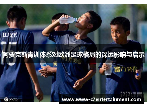 阿贾克斯青训体系对欧洲足球格局的深远影响与启示 阿贾克斯青训体系对欧洲足球格局的深远影响与启示