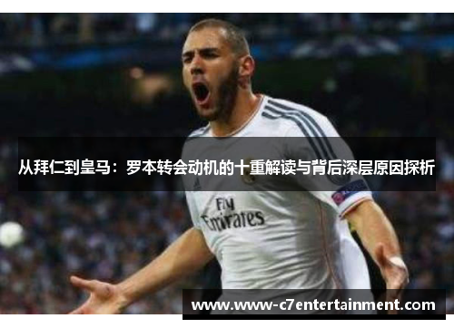 从拜仁到皇马:罗本转会动机的十重解读与背后深层原因探析 从拜仁到皇马:罗本转会动机的十重解读与背后深层原因探析