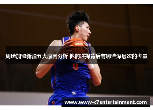 周琦加盟新疆五大原因分析 他的选择背后有哪些深层次的考量 周琦加盟新疆五大原因分析 他的选择背后有哪些深层次的考量
