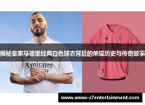 揭秘皇家马德里经典白色球衣背后的荣耀历史与传奇故事