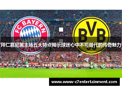 拜仁慕尼黑主场五大特点揭示球迷心中不可替代的传奇魅力 拜仁慕尼黑主场五大特点揭示球迷心中不可替代的传奇魅力