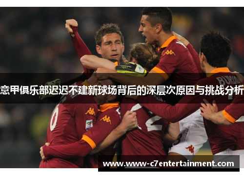 意甲俱乐部迟迟不建新球场背后的深层次原因与挑战分析 意甲俱乐部迟迟不建新球场背后的深层次原因与挑战分析