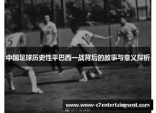 中国足球历史性平巴西一战背后的故事与意义探析 中国足球历史性平巴西一战背后的故事与意义探析