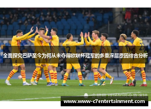 全面探究巴萨至今为何从未夺得欧联杯冠军的多重深层原因综合分析 全面探究巴萨至今为何从未夺得欧联杯冠军的多重深层原因综合分析