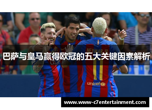 巴萨与皇马赢得欧冠的五大关键因素解析 巴萨与皇马赢得欧冠的五大关键因素解析