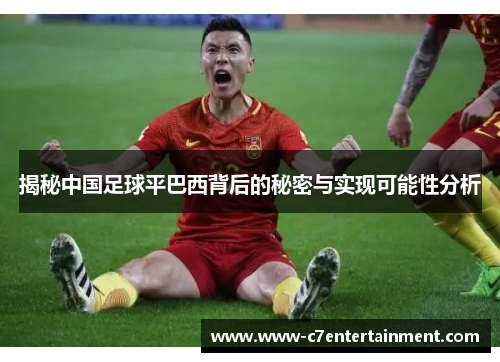 揭秘中国足球平巴西背后的秘密与实现可能性分析 揭秘中国足球平巴西背后的秘密与实现可能性分析