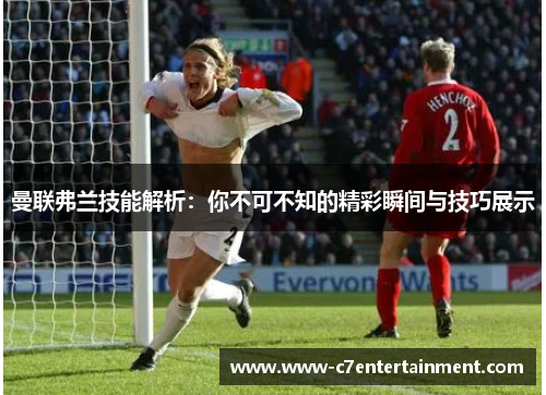 曼联弗兰技能解析:你不可不知的精彩瞬间与技巧展示 曼联弗兰技能解析:你不可不知的精彩瞬间与技巧展示