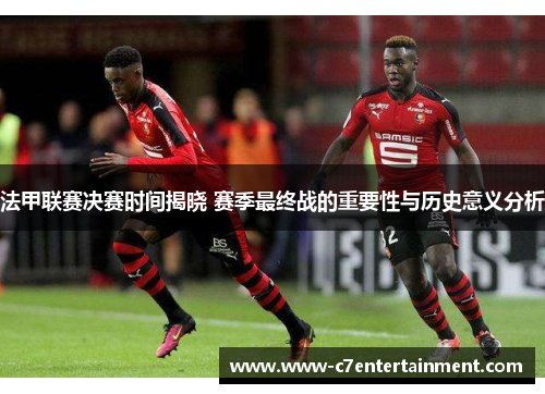 法甲联赛决赛时间揭晓 赛季最终战的重要性与历史意义分析 法甲联赛决赛时间揭晓 赛季最终战的重要性与历史意义分析