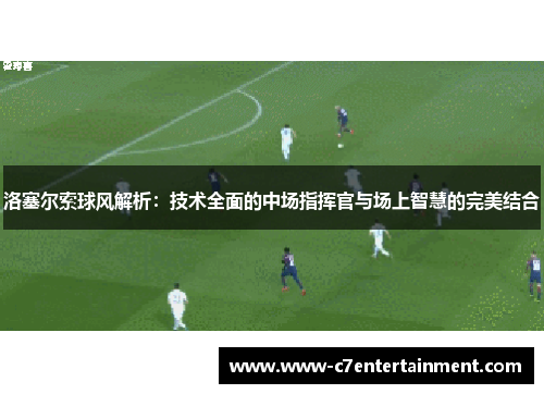 洛塞尔索球风解析:技术全面的中场指挥官与场上智慧的完美结合 洛塞尔索球风解析:技术全面的中场指挥官与场上智慧的完美结合