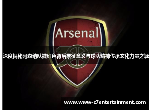 深度揭秘阿森纳队徽红色背后象征意义与球队精神传承文化力量之源 深度揭秘阿森纳队徽红色背后象征意义与球队精神传承文化力量之源