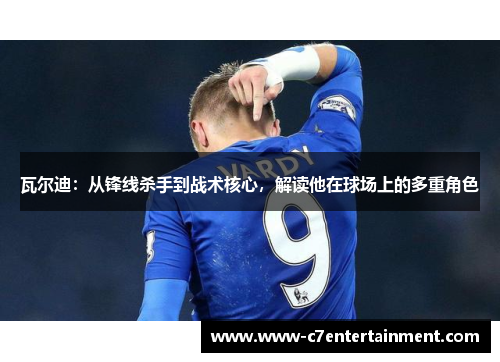 瓦尔迪:从锋线杀手到战术核心,解读他在球场上的多重角色 瓦尔迪:从锋线杀手到战术核心,解读他在球场上的多重角色