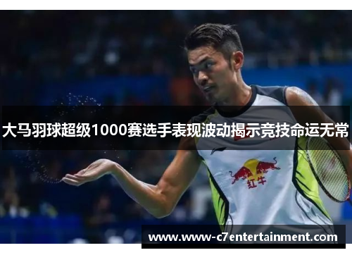 大马羽球超级1000赛选手表现波动揭示竞技命运无常
