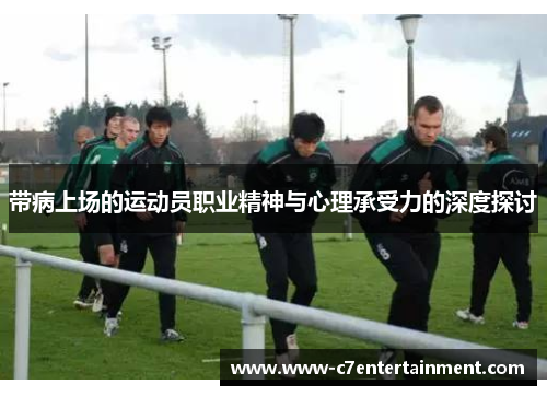 带病上场的运动员职业精神与心理承受力的深度探讨