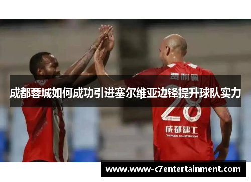 成都蓉城如何成功引进塞尔维亚边锋提升球队实力 成都蓉城如何成功引进塞尔维亚边锋提升球队实力