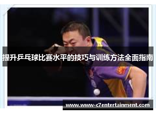 提升乒乓球比赛水平的技巧与训练方法全面指南
