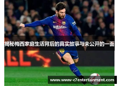 揭秘梅西家庭生活背后的真实故事与未公开的一面 揭秘梅西家庭生活背后的真实故事与未公开的一面