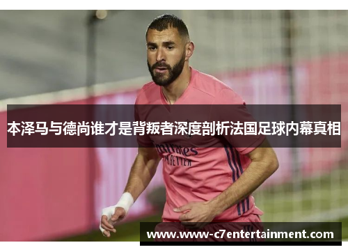 本泽马与德尚谁才是背叛者深度剖析法国足球内幕真相