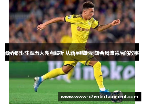 桑乔职业生涯五大亮点解析 从新星崛起到转会风波背后的故事