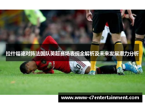 拉什福德对阵法国队英超赛场表现全解析及未来发展潜力分析