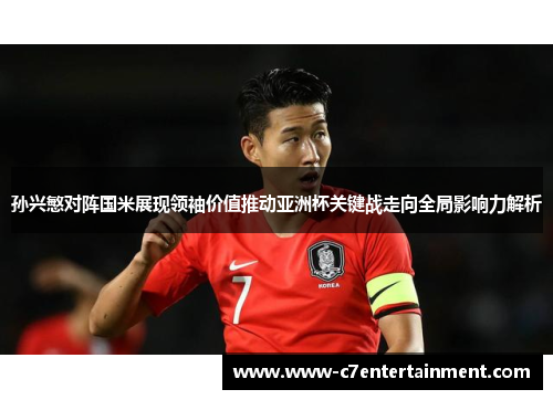 孙兴慜对阵国米展现领袖价值推动亚洲杯关键战走向全局影响力解析 孙兴慜对阵国米展现领袖价值推动亚洲杯关键战走向全局影响力解析