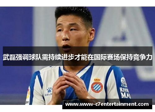 武磊强调球队需持续进步才能在国际赛场保持竞争力