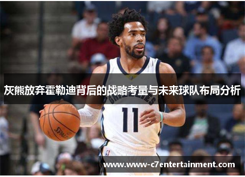 灰熊放弃霍勒迪背后的战略考量与未来球队布局分析