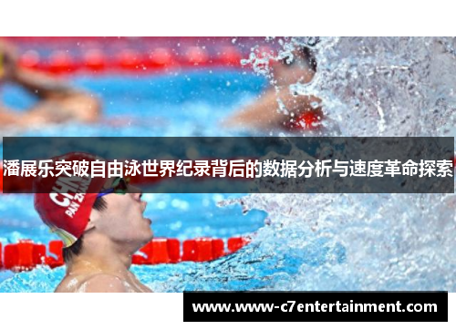 潘展乐突破自由泳世界纪录背后的数据分析与速度革命探索