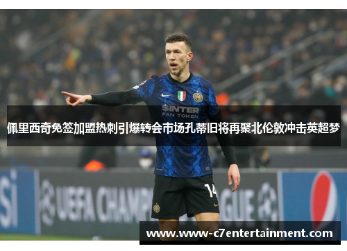 佩里西奇免签加盟热刺引爆转会市场孔蒂旧将再聚北伦敦冲击英超梦 佩里西奇免签加盟热刺引爆转会市场孔蒂旧将再聚北伦敦冲击英超梦
