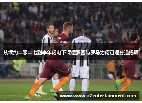 从续约二零二七到半年闪电下课德罗西与罗马为何迅速分道扬镳 从续约二零二七到半年闪电下课德罗西与罗马为何迅速分道扬镳