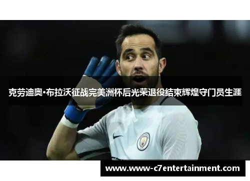 克劳迪奥·布拉沃征战完美洲杯后光荣退役结束辉煌守门员生涯