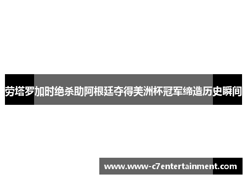 劳塔罗加时绝杀助阿根廷夺得美洲杯冠军缔造历史瞬间