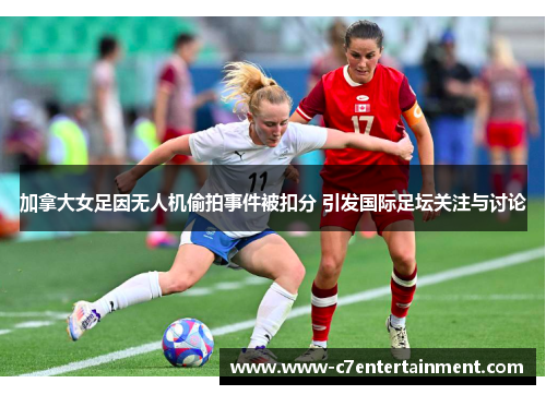加拿大女足因无人机偷拍事件被扣分 引发国际足坛关注与讨论 加拿大女足因无人机偷拍事件被扣分 引发国际足坛关注与讨论