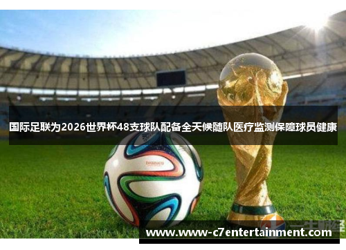 国际足联为2026世界杯48支球队配备全天候随队医疗监测保障球员健康