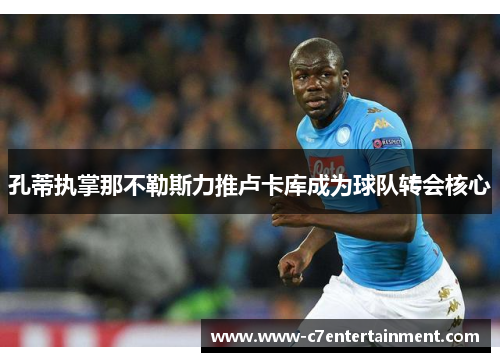 孔蒂执掌那不勒斯力推卢卡库成为球队转会核心 孔蒂执掌那不勒斯力推卢卡库成为球队转会核心