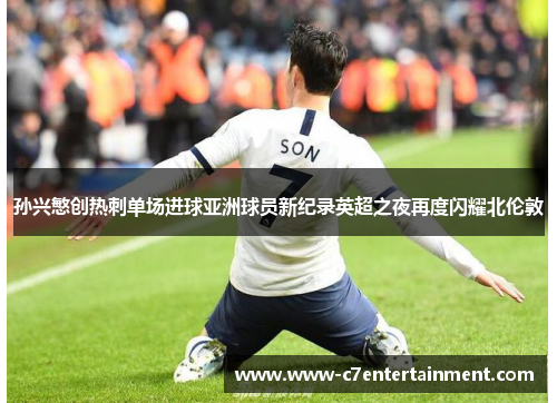 孙兴慜创热刺单场进球亚洲球员新纪录英超之夜再度闪耀北伦敦 孙兴慜创热刺单场进球亚洲球员新纪录英超之夜再度闪耀北伦敦