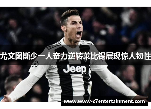 尤文图斯少一人奋力逆转莱比锡展现惊人韧性 尤文图斯少一人奋力逆转莱比锡展现惊人韧性