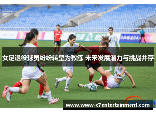 女足退役球员纷纷转型为教练 未来发展潜力与挑战并存 女足退役球员纷纷转型为教练 未来发展潜力与挑战并存