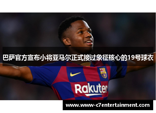 巴萨官方宣布小将亚马尔正式接过象征核心的19号球衣 巴萨官方宣布小将亚马尔正式接过象征核心的19号球衣