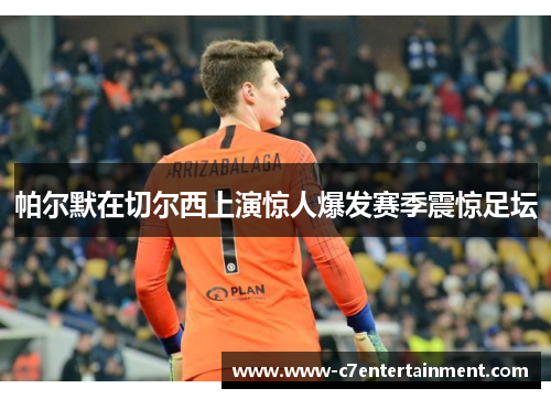帕尔默在切尔西上演惊人爆发赛季震惊足坛 帕尔默在切尔西上演惊人爆发赛季震惊足坛